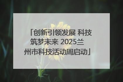 创新引领发展 科技筑梦未来 2025兰州市科技活动周启动