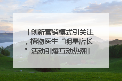 创新营销模式引关注，植物医生“明星店长”活动引爆互动热潮