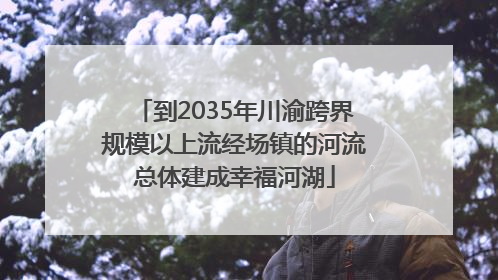 到2035年川渝跨界规模以上流经场镇的河流总体建成幸福河湖