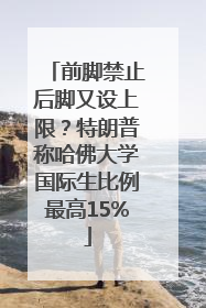 前脚禁止后脚又设上限？特朗普称哈佛大学国际生比例最高15%