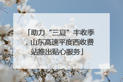 助力“三夏”丰收季，山东高速平度西收费站推出贴心服务