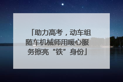 助力高考，动车组随车机械师用暖心服务擦亮“铁”身份