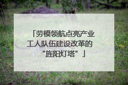 劳模领航点亮产业工人队伍建设改革的“旌阳灯塔”