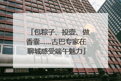 包粽子、投壶、做香囊……古巴专家在聊城感受端午魅力