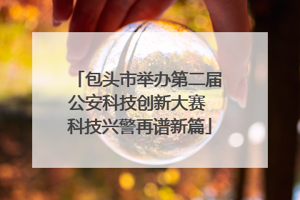 包头市举办第二届公安科技创新大赛 科技兴警再谱新篇