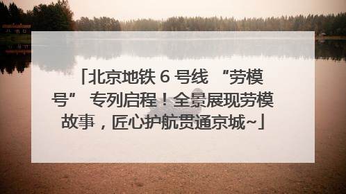 北京地铁 6 号线 “劳模号” 专列启程！全景展现劳模故事，匠心护航贯通京城~