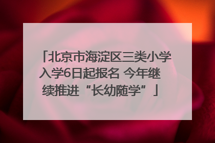 北京市海淀区三类小学入学6日起报名 今年继续推进“长幼随学”