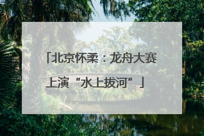 北京怀柔：龙舟大赛上演“水上拔河”