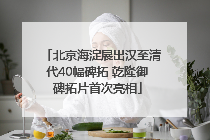 北京海淀展出汉至清代40幅碑拓 乾隆御碑拓片首次亮相