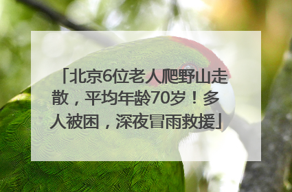 北京6位老人爬野山走散，平均年龄70岁！多人被困，深夜冒雨救援