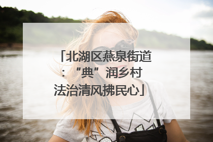 北湖区燕泉街道：“典”润乡村 法治清风拂民心
