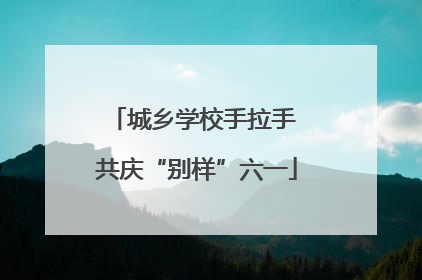 城乡学校手拉手 共庆“别样”六一