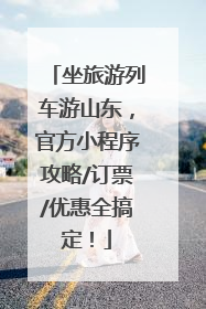 坐旅游列车游山东，官方小程序攻略/订票/优惠全搞定！