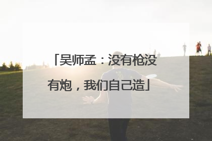 吴师孟：没有枪没有炮，我们自己造