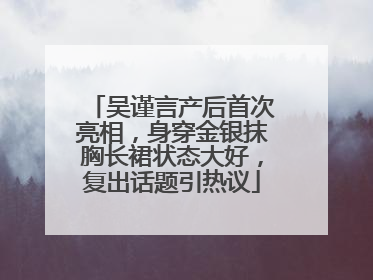 吴谨言产后首次亮相，身穿金银抹胸长裙状态大好，复出话题引热议