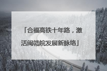 合福高铁十年路，激活闽赣皖发展新脉络