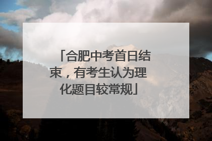 合肥中考首日结束，有考生认为理化题目较常规