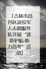 吉林市昌邑区退役军人志愿服务队开展“迷彩护航·助力高考”活动
