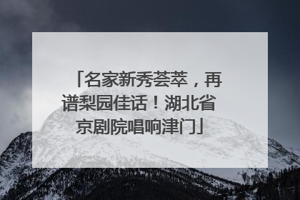 名家新秀荟萃，再谱梨园佳话！湖北省京剧院唱响津门
