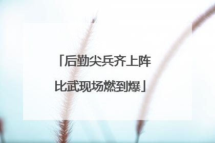 后勤尖兵齐上阵 比武现场燃到爆