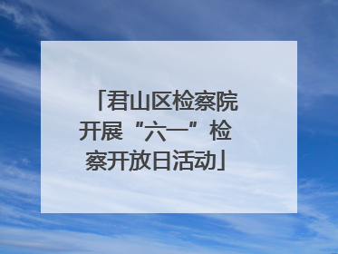 君山区检察院开展“六一”检察开放日活动