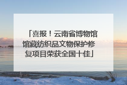 喜报！云南省博物馆馆藏纺织品文物保护修复项目荣获全国十佳