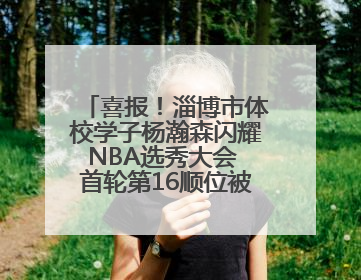 喜报！淄博市体校学子杨瀚森闪耀NBA选秀大会 首轮第16顺位被开拓者选中