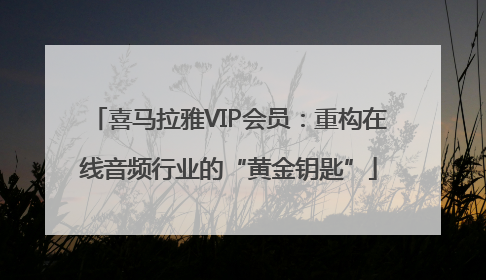 喜马拉雅VIP会员：重构在线音频行业的“黄金钥匙”