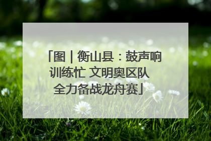 图｜衡山县：鼓声响 训练忙 文明奥区队全力备战龙舟赛