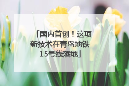 国内首创！这项新技术在青岛地铁15号线落地