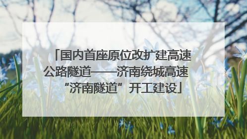 国内首座原位改扩建高速公路隧道——济南绕城高速“济南隧道”开工建设