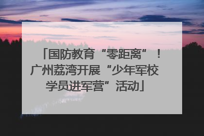 国防教育“零距离”！广州荔湾开展“少年军校学员进军营”活动