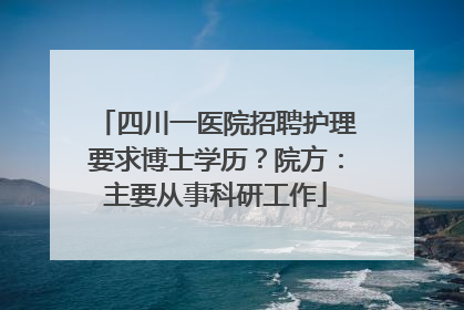四川一医院招聘护理要求博士学历？院方：主要从事科研工作