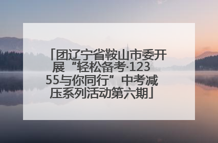 团辽宁省鞍山市委开展“轻松备考·12355与你同行”中考减压系列活动第六期