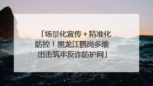 场景化宣传＋精准化防控！黑龙江鹤岗多维出击筑牢反诈防护网