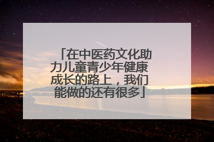在中医药文化助力儿童青少年健康成长的路上，我们能做的还有很多