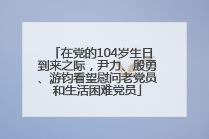 在党的104岁生日到来之际，尹力、殷勇、游钧看望慰问老党员和生活困难党员