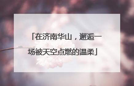 在济南华山，邂逅一场被天空点燃的温柔