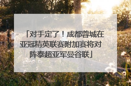 对手定了！成都蓉城在亚冠精英联赛附加赛将对阵泰超亚军曼谷联
