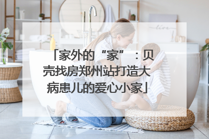 家外的“家”：贝壳找房郑州站打造大病患儿的爱心小家