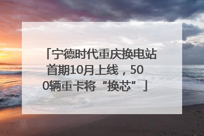 宁德时代重庆换电站首期10月上线，500辆重卡将“换芯”