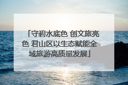 守碧水底色 创文旅亮色 君山区以生态赋能全域旅游高质量发展