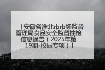 安徽省淮北市市场监督管理局食品安全监督抽检信息通告（2025年第19期-校园专项）