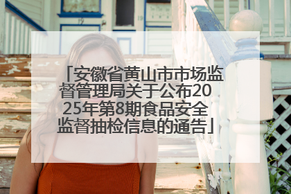 安徽省黄山市市场监督管理局关于公布2025年第8期食品安全监督抽检信息的通告