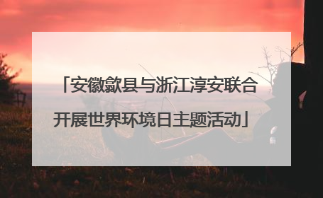 安徽歙县与浙江淳安联合开展世界环境日主题活动