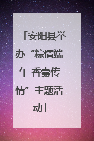 安阳县举办“粽情端午 香囊传情”主题活动
