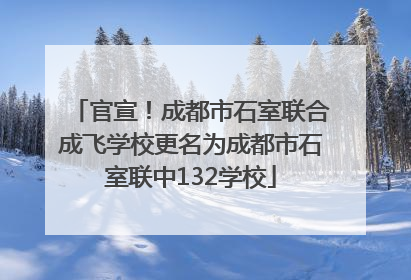 官宣！成都市石室联合成飞学校更名为成都市石室联中132学校