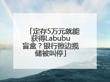定存5万元就能获得Labubu盲盒？银行擦边揽储被叫停