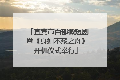 宜宾市百部微短剧暨《身如不系之舟》开机仪式举行