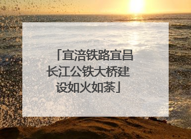 宜涪铁路宜昌长江公铁大桥建设如火如荼